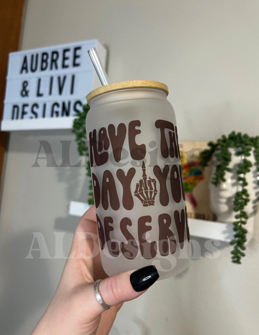 Have The Day You Deserve Glass Can